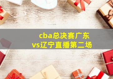 cba总决赛广东vs辽宁直播第二场