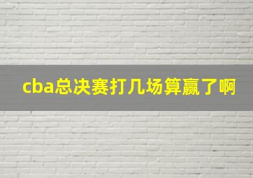 cba总决赛打几场算赢了啊