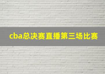 cba总决赛直播第三场比赛