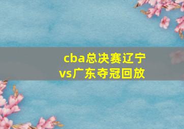 cba总决赛辽宁vs广东夺冠回放