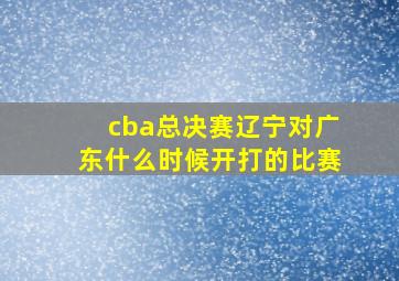 cba总决赛辽宁对广东什么时候开打的比赛