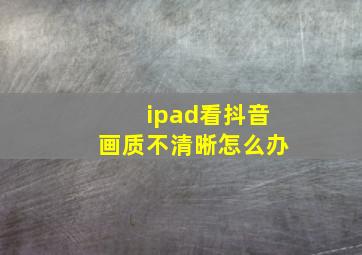 ipad看抖音画质不清晰怎么办