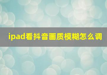 ipad看抖音画质模糊怎么调