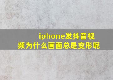 iphone发抖音视频为什么画面总是变形呢