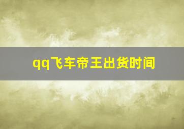 qq飞车帝王出货时间