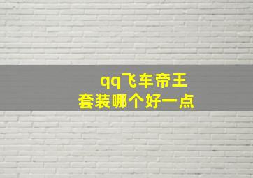 qq飞车帝王套装哪个好一点