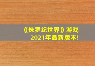 《侏罗纪世界》游戏2021年最新版本!