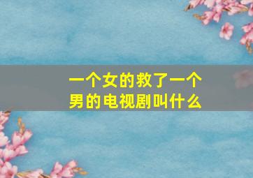 一个女的救了一个男的电视剧叫什么