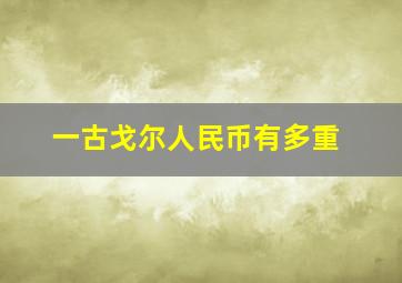 一古戈尔人民币有多重