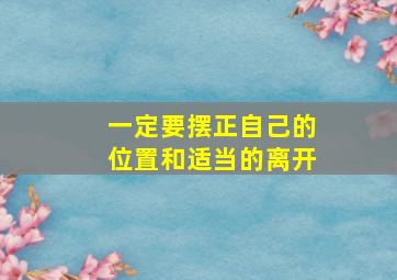 一定要摆正自己的位置和适当的离开