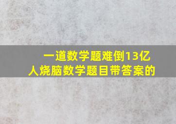 一道数学题难倒13亿人烧脑数学题目带答案的