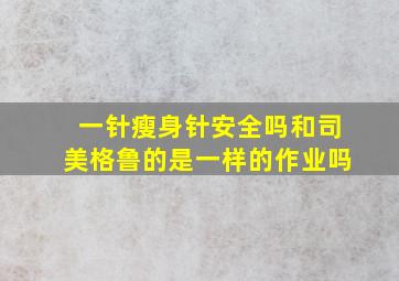 一针瘦身针安全吗和司美格鲁的是一样的作业吗