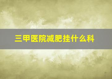 三甲医院减肥挂什么科