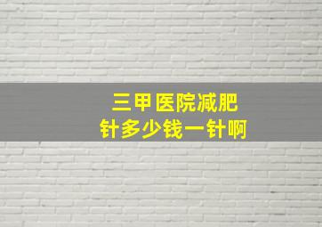 三甲医院减肥针多少钱一针啊