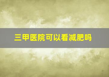 三甲医院可以看减肥吗