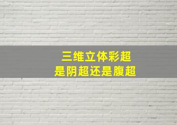 三维立体彩超是阴超还是腹超