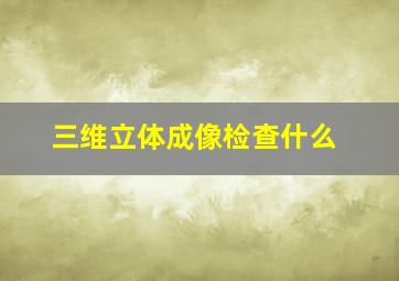 三维立体成像检查什么