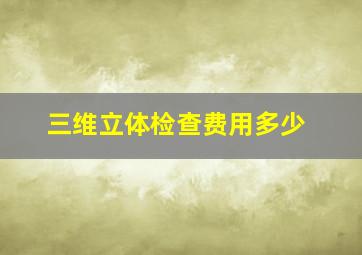 三维立体检查费用多少