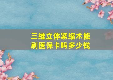 三维立体紧缩术能刷医保卡吗多少钱