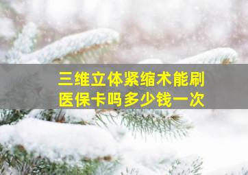 三维立体紧缩术能刷医保卡吗多少钱一次