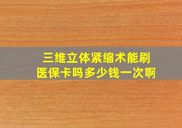 三维立体紧缩术能刷医保卡吗多少钱一次啊