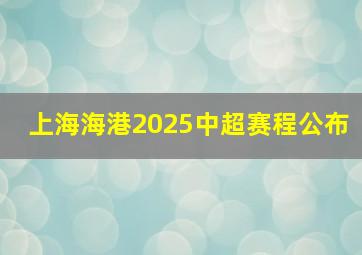 上海海港2025中超赛程公布