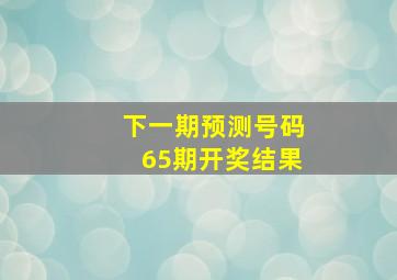 下一期预测号码65期开奖结果