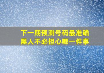 下一期预测号码最准确黑人不必担心哪一件事