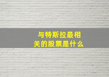 与特斯拉最相关的股票是什么