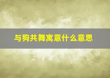 与狗共舞寓意什么意思