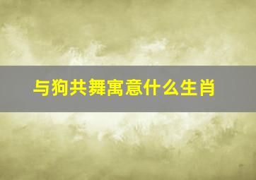 与狗共舞寓意什么生肖