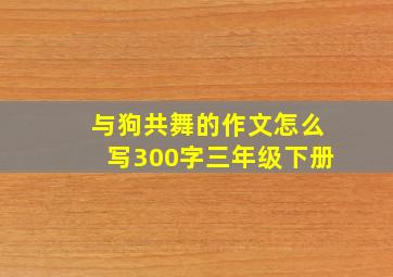 与狗共舞的作文怎么写300字三年级下册