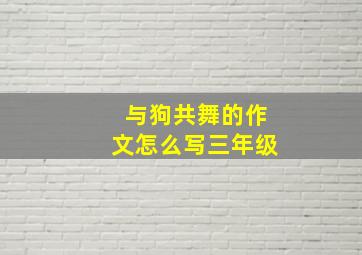 与狗共舞的作文怎么写三年级