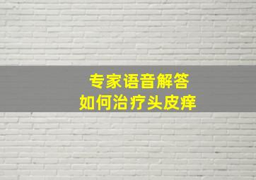 专家语音解答如何治疗头皮痒