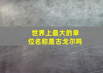 世界上最大的单位名称是古戈尔吗