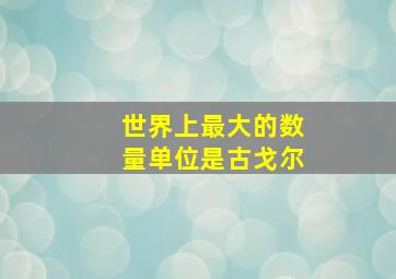 世界上最大的数量单位是古戈尔