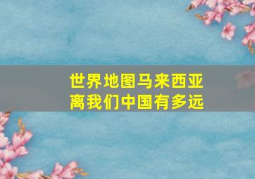 世界地图马来西亚离我们中国有多远