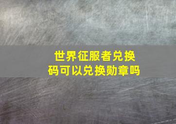 世界征服者兑换码可以兑换勋章吗