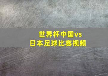 世界杯中国vs日本足球比赛视频