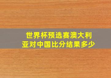 世界杯预选赛澳大利亚对中国比分结果多少