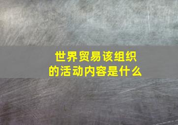 世界贸易该组织的活动内容是什么