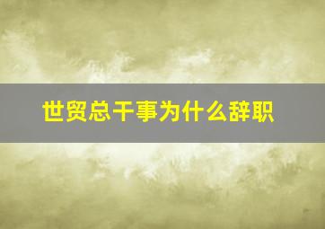 世贸总干事为什么辞职