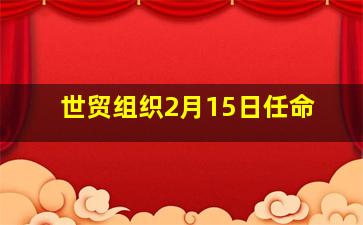 世贸组织2月15日任命