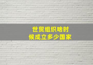 世贸组织啥时候成立多少国家