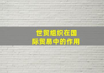 世贸组织在国际贸易中的作用