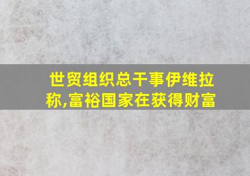 世贸组织总干事伊维拉称,富裕国家在获得财富