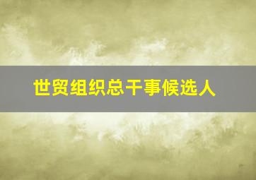 世贸组织总干事候选人