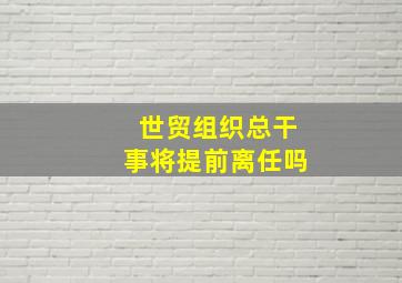 世贸组织总干事将提前离任吗