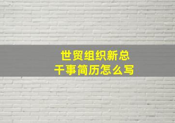 世贸组织新总干事简历怎么写