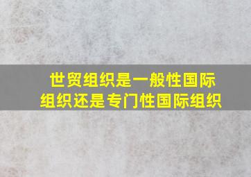 世贸组织是一般性国际组织还是专门性国际组织